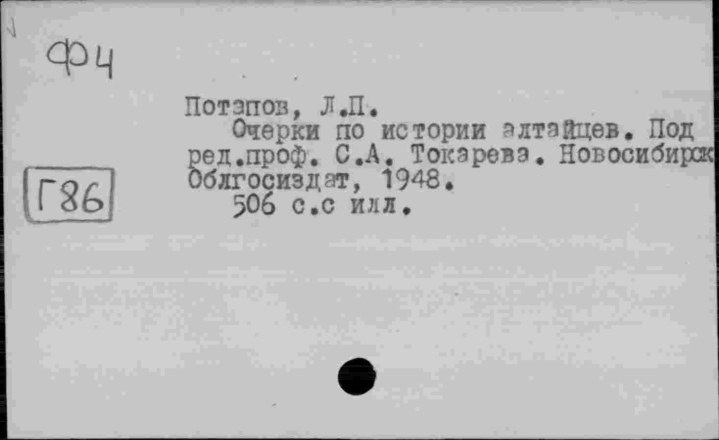 ﻿Потапов, Л.П.
Очерки по истории алтайцев. Под ред.проф. С.А. Токарева. Новосибирск Облгосиздэт, 1948.
506 с.с илл.